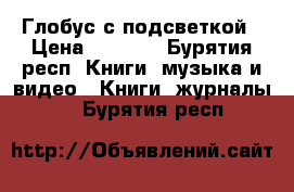 Глобус с подсветкой › Цена ­ 2 100 - Бурятия респ. Книги, музыка и видео » Книги, журналы   . Бурятия респ.